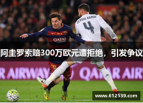 阿圭罗索赔300万欧元遭拒绝，引发争议